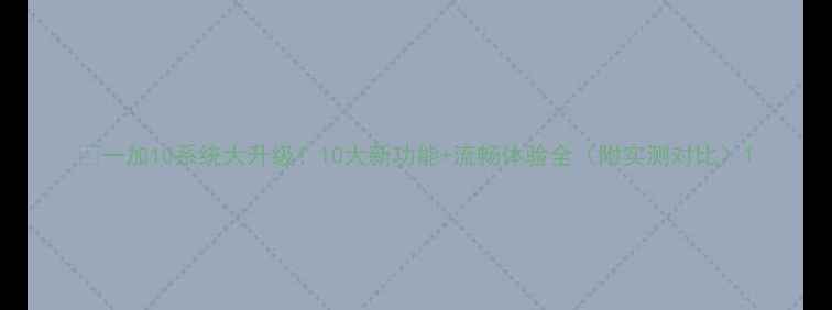 一加10系统大升级10大新功能流畅体验全附实测对比