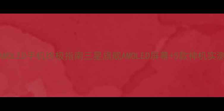 图片 📱三星AMOLED手机终极指南三星旗舰AMOLED屏幕+5款神机实测推荐！