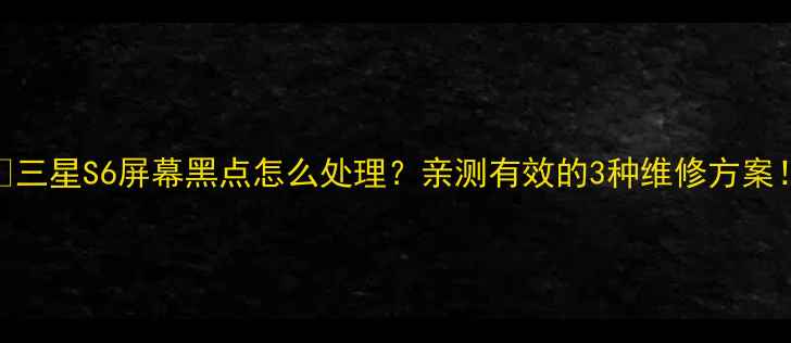 图片 📱三星S6屏幕黑点怎么处理？亲测有效的3种维修方案！