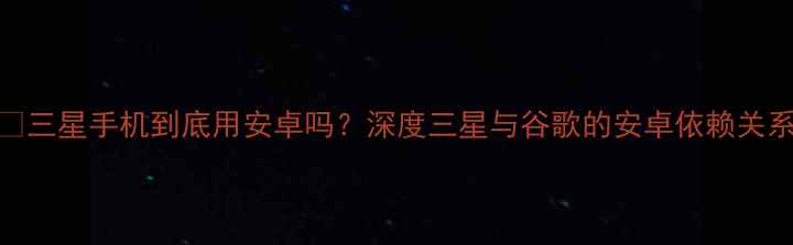图片 📱三星手机到底用安卓吗？深度三星与谷歌的安卓依赖关系