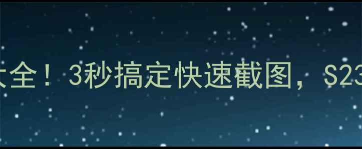 三星手机截屏技巧大全3秒搞定快速截图S23ZFlipFold全机型教程