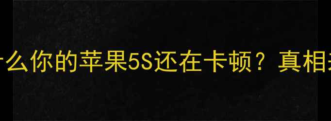 图片 📱为什么你的苹果5S还在卡顿？真相来了！