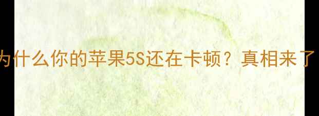 图片 📱为什么你的苹果5S还在卡顿？真相来了！1