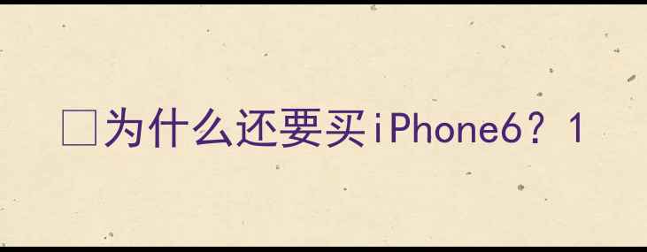 图片 📱为什么还要买iPhone6？1