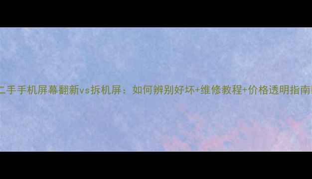 图片 📱二手手机屏幕翻新vs拆机屏：如何辨别好坏+维修教程+价格透明指南🔧1