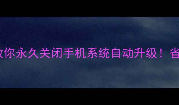 图片 📱全网最全教程手把手教你永久关闭手机系统自动升级！省电省内存还防数据丢失1