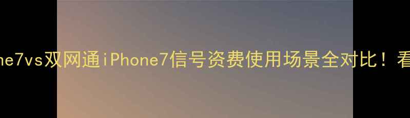 图片 📱全网通iPhone7vs双网通iPhone7信号资费使用场景全对比！看完再买不踩坑