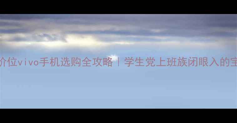 图片 📱千元价位vivo手机选购全攻略｜学生党上班族闭眼入的宝藏机型