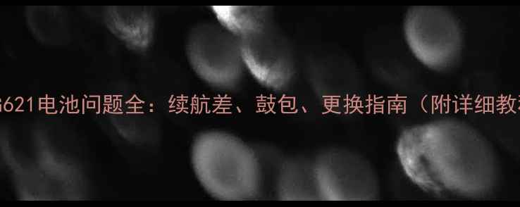 图片 📱华为G621电池问题全：续航差、鼓包、更换指南（附详细教程）🔋1