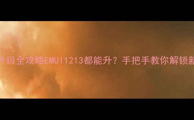 华为M3升级全攻略EMUI1213都能升手把手教你解锁新功能