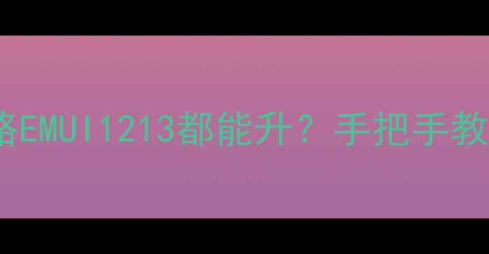 图片 📱华为M3升级全攻略EMUI1213都能升？手把手教你解锁新功能！🔥1