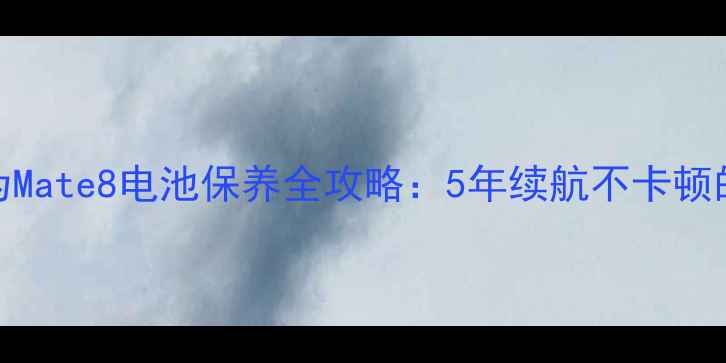华为Mate8电池保养全攻略5年续航不卡顿的秘诀