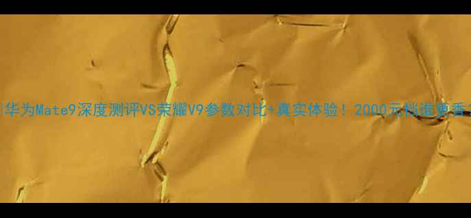 华为Mate9深度测评VS荣耀V9参数对比真实体验2000元档谁更香