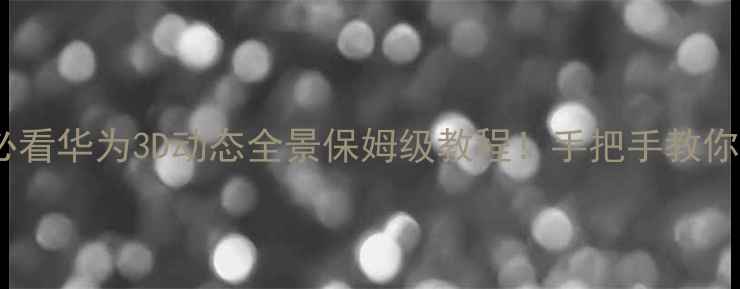 图片 📱华为P60P50P40用户必看华为3D动态全景保姆级教程！手把手教你拍出电影级动态大片🎬