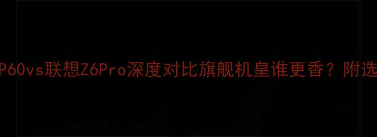 华为P60vs联想Z6Pro深度对比旗舰机皇谁更香附选购指南