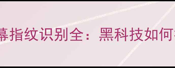 华为P60系列屏幕指纹识别全黑科技如何提升使用体验