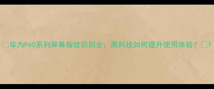 图片 📱华为P60系列屏幕指纹识别全：黑科技如何提升使用体验？🔥1