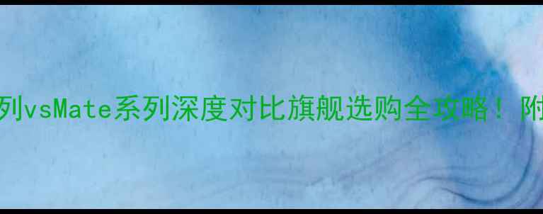 图片 📱华为P系列vsMate系列深度对比旗舰选购全攻略！附真实体验1