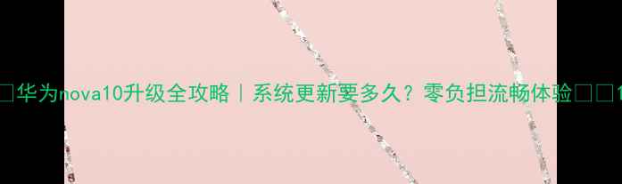 华为nova10升级全攻略系统更新要多久零负担流畅体验