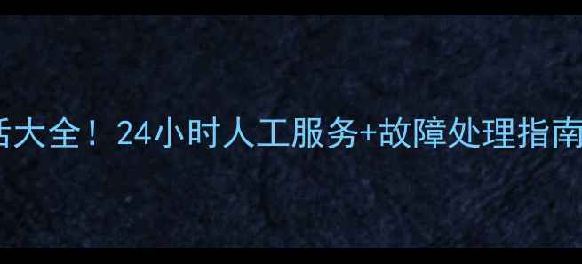 华为官方客服电话大全24小时人工服务故障处理指南附最新号码