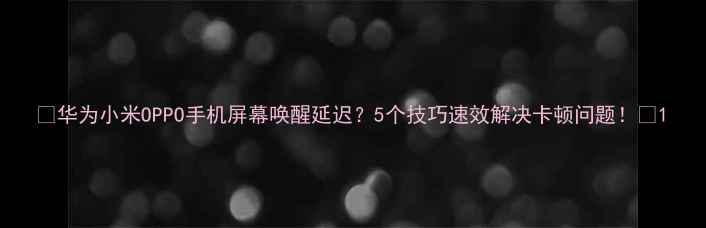 图片 📱华为小米OPPO手机屏幕唤醒延迟？5个技巧速效解决卡顿问题！🔥1