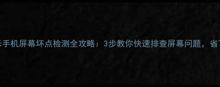 华为小米手机屏幕坏点检测全攻略3步教你快速排查屏幕问题省下维修费