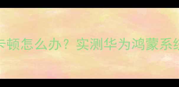 图片 📱华为手机卡顿怎么办？实测华为鸿蒙系统流畅度全💻