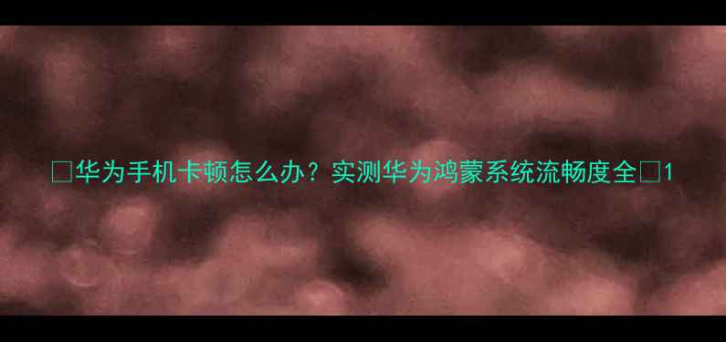 图片 📱华为手机卡顿怎么办？实测华为鸿蒙系统流畅度全💻1
