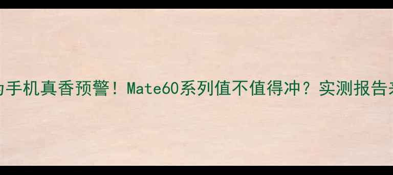 华为手机真香预警Mate60系列值不值得冲实测报告来了