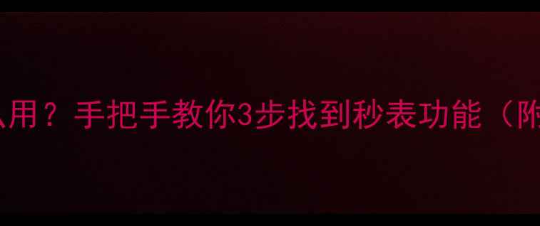华为手机秒表怎么用手把手教你3步找到秒表功能附不同型号差异