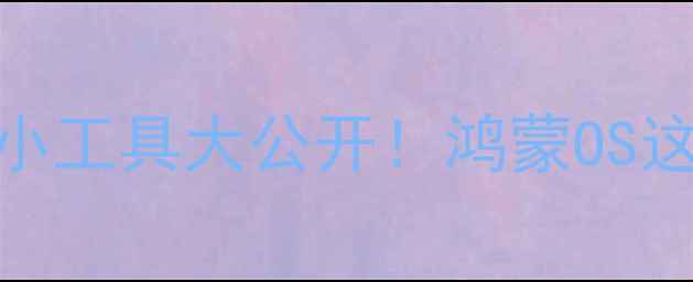 图片 📱华为手机系统隐藏小工具大公开！鸿蒙OS这10个功能让效率翻倍