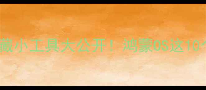 图片 📱华为手机系统隐藏小工具大公开！鸿蒙OS这10个功能让效率翻倍1