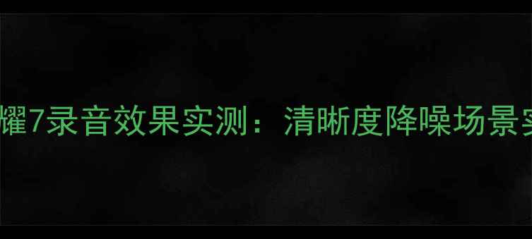图片 📱华为荣耀7录音效果实测：清晰度降噪场景实测全🎤1