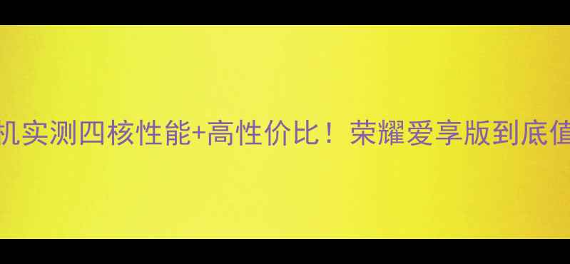 华为荣耀新机实测四核性能高性价比荣耀爱享版到底值不值得冲
