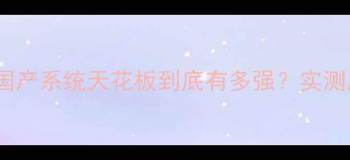 天机系统深度测评国产系统天花板到底有多强实测后我彻底沦陷了