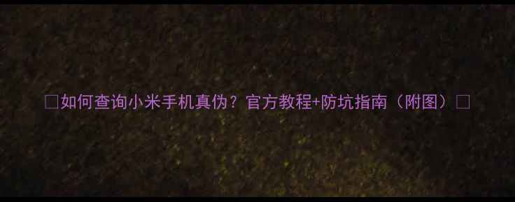 图片 📱如何查询小米手机真伪？官方教程+防坑指南（附图）🔍