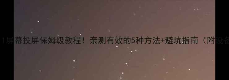 图片 📱安卓11屏幕投屏保姆级教程！亲测有效的5种方法+避坑指南（附设备清单）