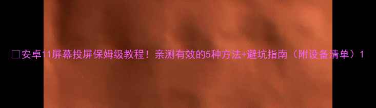 图片 📱安卓11屏幕投屏保姆级教程！亲测有效的5种方法+避坑指南（附设备清单）1