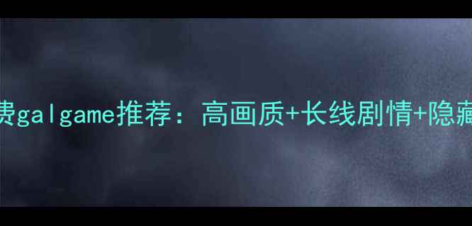 安卓党必看10款免费galgame推荐高画质长线剧情隐藏福利手机党速存攻略