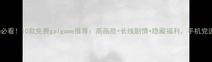 图片 📱安卓党必看！10款免费galgame推荐：高画质+长线剧情+隐藏福利，手机党速存攻略1