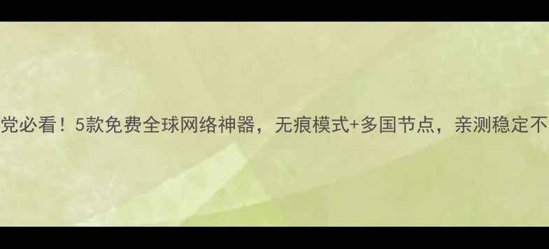 安卓党必看5款免费全球网络神器无痕模式多国节点亲测稳定不卡顿