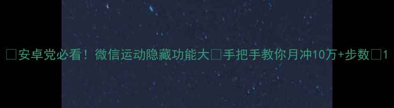 图片 📱安卓党必看！微信运动隐藏功能大✨手把手教你月冲10万+步数💪1