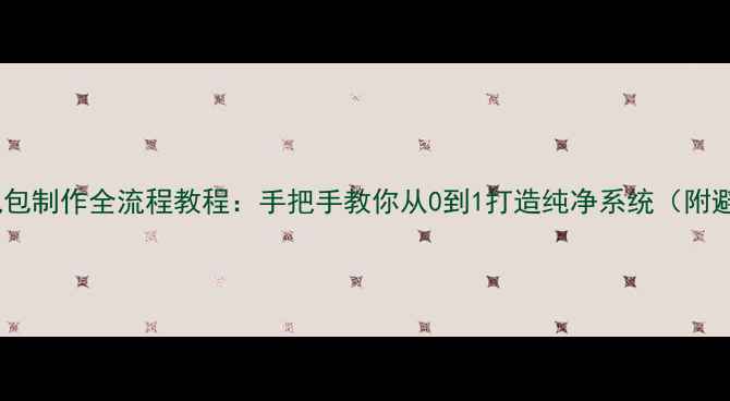 安卓刷机包制作全流程教程手把手教你从0到1打造纯净系统附避坑指南