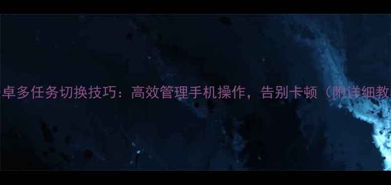 图片 📱安卓多任务切换技巧：高效管理手机操作，告别卡顿（附详细教程）