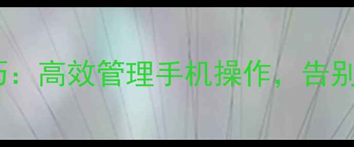 图片 📱安卓多任务切换技巧：高效管理手机操作，告别卡顿（附详细教程）1