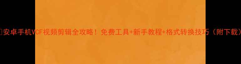安卓手机VCF视频剪辑全攻略免费工具新手教程格式转换技巧附下载