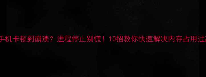 安卓手机卡顿到崩溃进程停止别慌10招教你快速解决内存占用过高问题