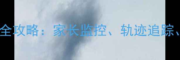图片 📱安卓手机定位查询全攻略：家长监控、轨迹追踪、安全设置一篇说清1