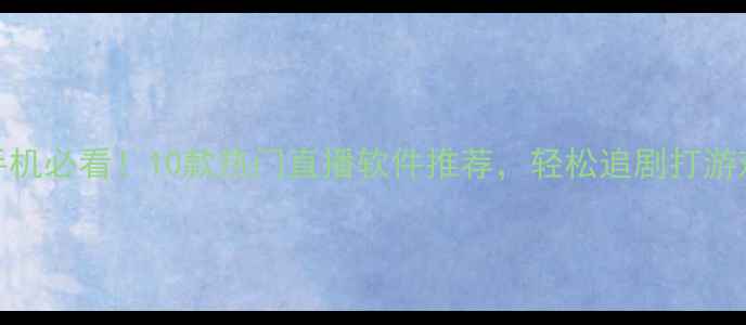 安卓手机必看10款热门直播软件推荐轻松追剧打游戏不卡顿
