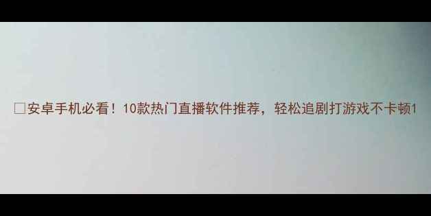 图片 📱安卓手机必看！10款热门直播软件推荐，轻松追剧打游戏不卡顿1